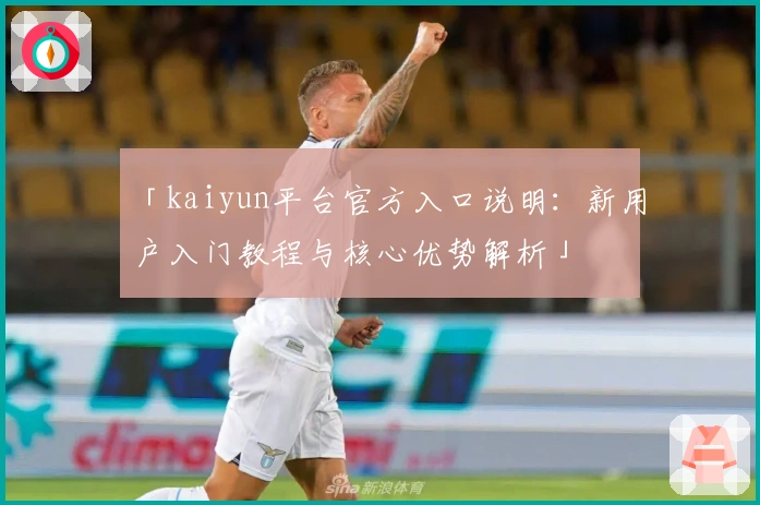 「kaiyun平台官方入口说明:新用户入门教程与核心优势解析」