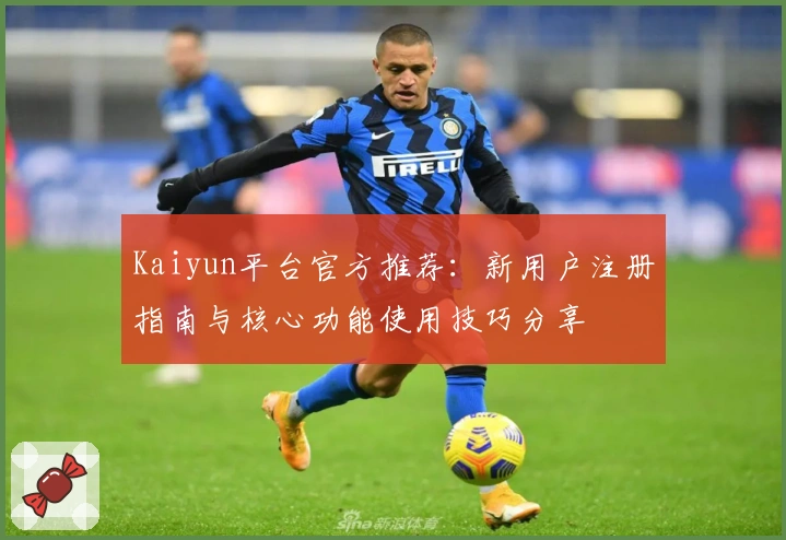 Kaiyun平台官方推荐：新用户注册指南与核心功能使用技巧分享