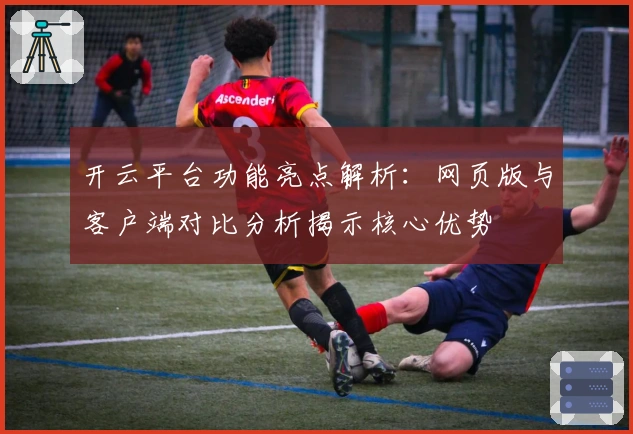 开云平台功能亮点解析：网页版与客户端对比分析揭示核心优势