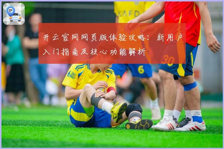 开云官网网页版体验攻略：新用户入门指南及核心功能解析