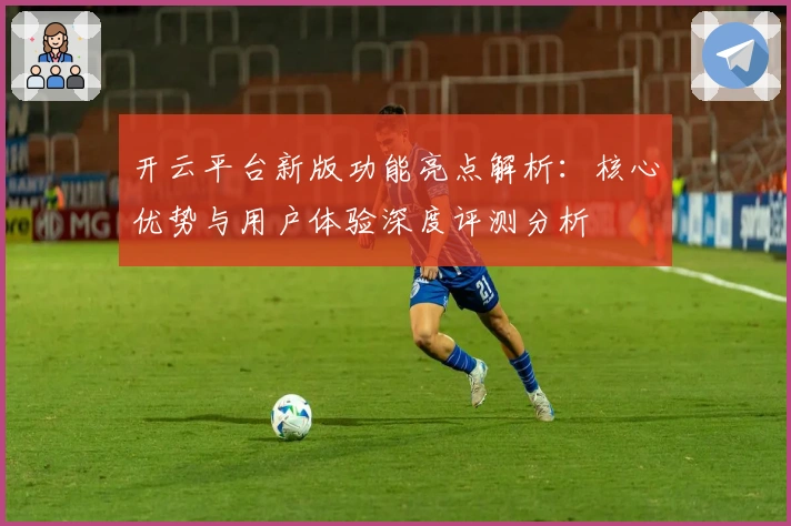 开云平台新版功能亮点解析：核心优势与用户体验深度评测分析