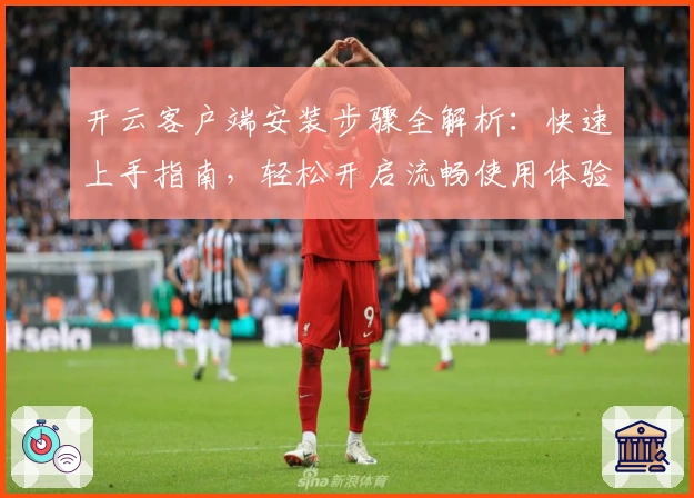 开云客户端安装步骤全解析：快速上手指南，轻松开启流畅使用体验