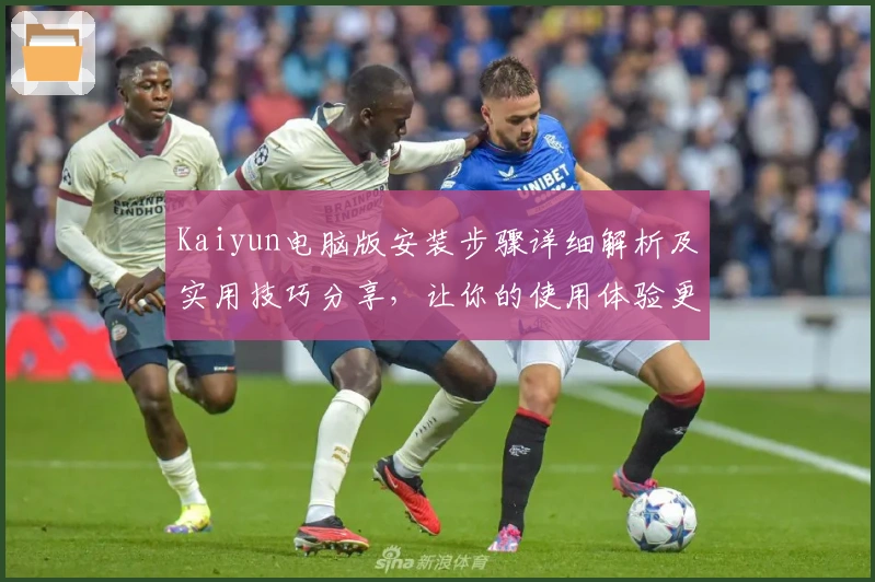 Kaiyun电脑版安装步骤详细解析及实用技巧分享，让你的使用体验更上一层楼
