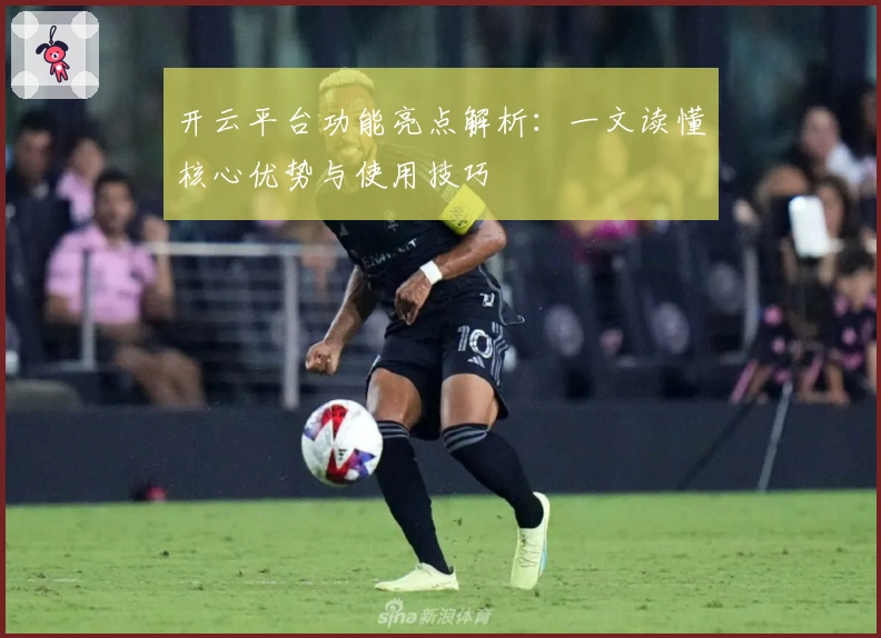 开云平台功能亮点解析：一文读懂核心优势与使用技巧