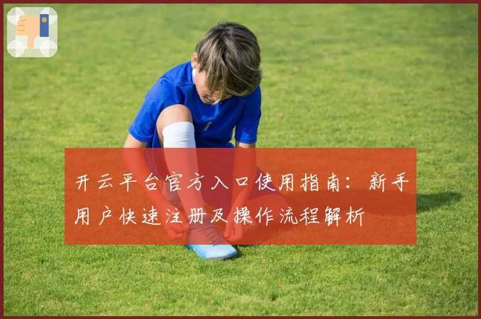 开云平台官方入口使用指南：新手用户快速注册及操作流程解析