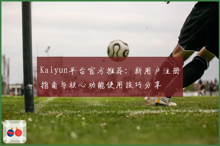 Kaiyun平台官方推荐:新用户注册指南与核心功能使用技巧分享