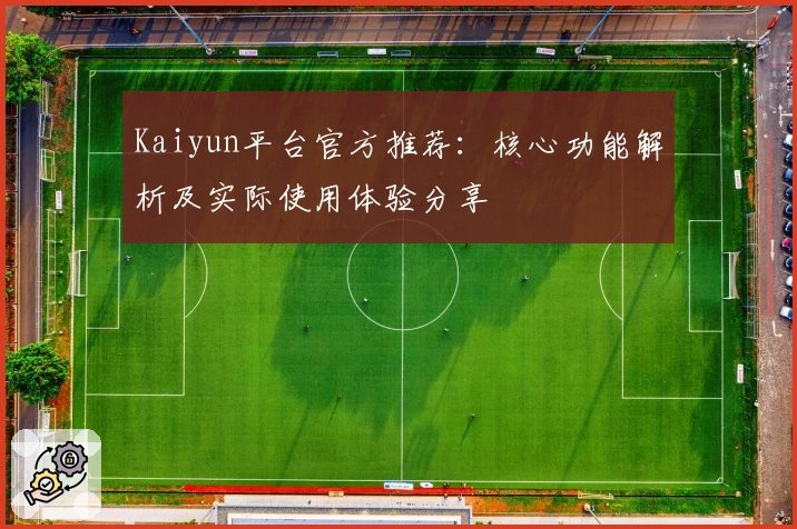 Kaiyun平台官方推荐:核心功能解析及实际使用体验分享