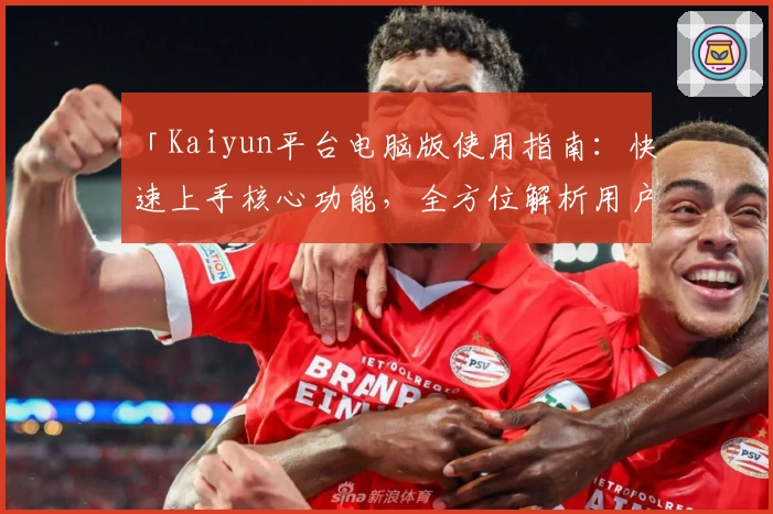「Kaiyun平台电脑版使用指南：快速上手核心功能，全方位解析用户体验」