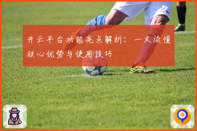 开云平台功能亮点解析：一文读懂核心优势与使用技巧