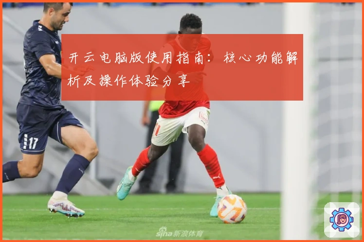 开云电脑版使用指南:核心功能解析及操作体验分享