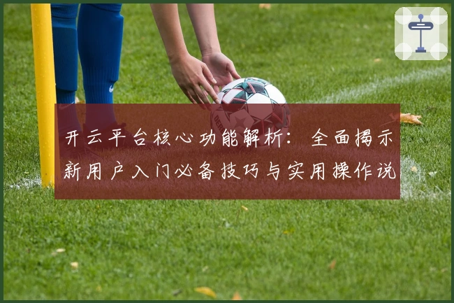 开云平台核心功能解析:全面揭示新用户入门必备技巧与实用操作说明