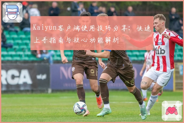 Kaiyun客户端使用技巧分享：快速上手指南与核心功能解析