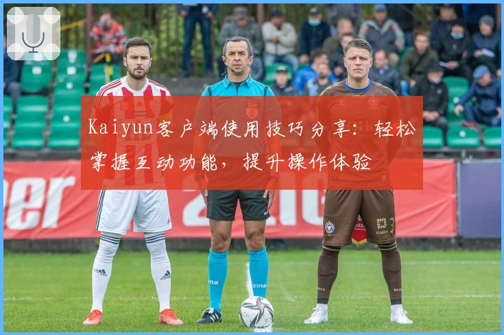 Kaiyun客户端使用技巧分享：轻松掌握互动功能，提升操作体验