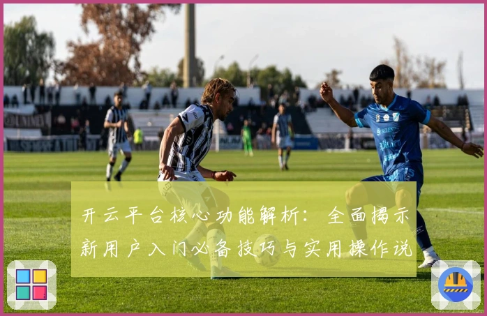 开云平台核心功能解析：全面揭示新用户入门必备技巧与实用操作说明