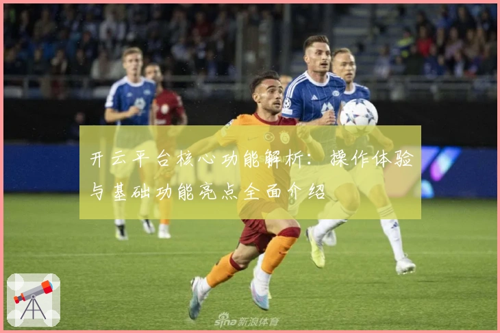 开云平台核心功能解析：操作体验与基础功能亮点全面介绍