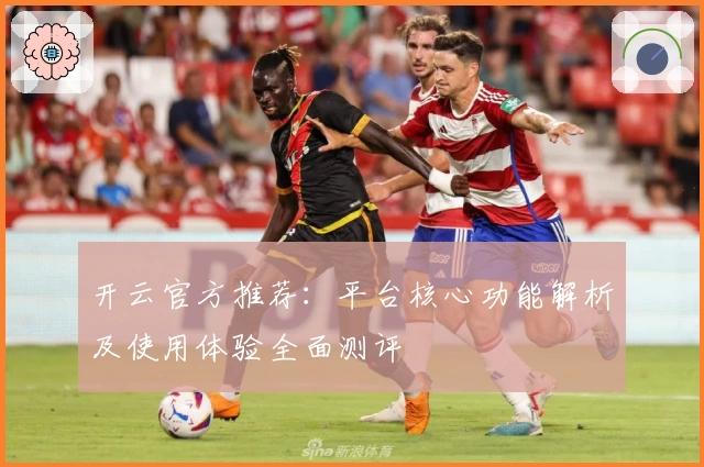 开云官方推荐:平台核心功能解析及使用体验全面测评