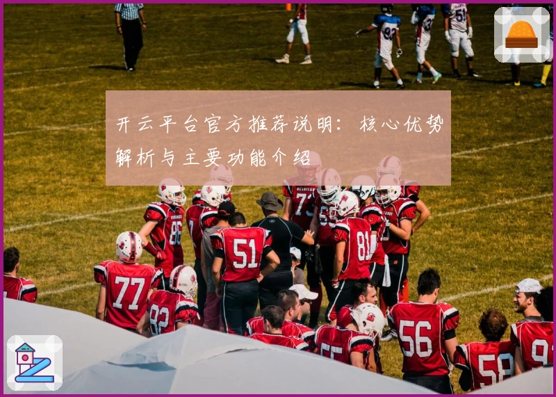 开云平台官方推荐说明:核心优势解析与主要功能介绍