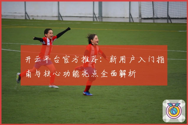 开云平台官方推荐：新用户入门指南与核心功能亮点全面解析