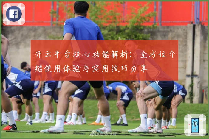 开云平台核心功能解析：全方位介绍使用体验与实用技巧分享