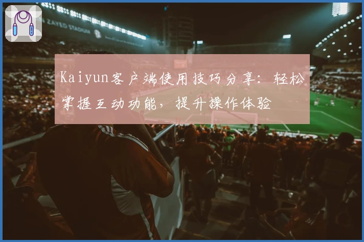 Kaiyun客户端使用技巧分享:轻松掌握互动功能,提升操作体验