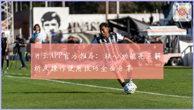开云APP官方推荐：核心功能亮点解析及操作使用技巧全面分享